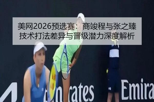 美网2026预选赛：商竣程与张之臻技术打法差异与晋级潜力深度解析