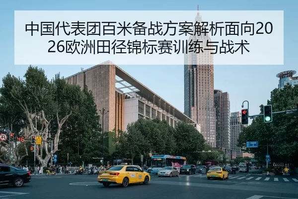 中国代表团百米备战方案解析面向2026欧洲田径锦标赛训练与战术
