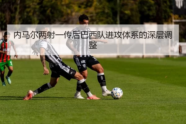 内马尔两射一传后巴西队进攻体系的深层调整