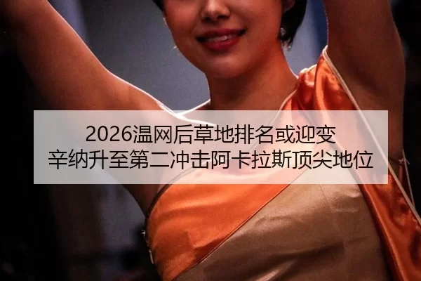 2026温网后草地排名或迎变 辛纳升至第二冲击阿卡拉斯顶尖地位