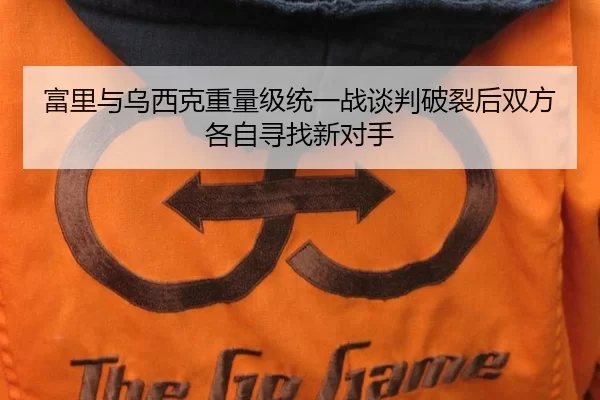 富里与乌西克重量级统一战谈判破裂后双方各自寻找新对手
